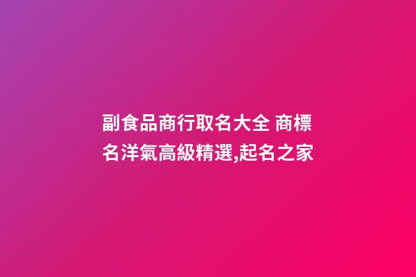 副食品商行取名大全 商標名洋氣高級精選,起名之家-第1張-商標起名-玄機派